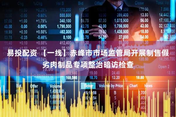 易投配资 【一线】赤峰市市场监管局开展制售假劣肉制品专项整治暗访检查