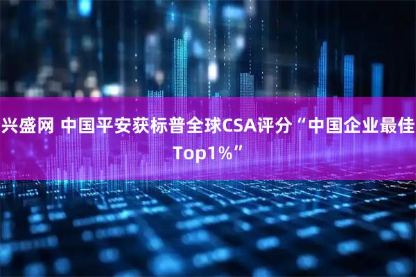 兴盛网 中国平安获标普全球CSA评分“中国企业最佳Top1%”