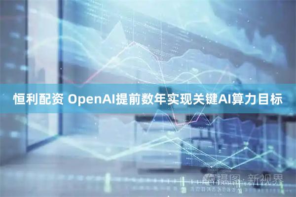 恒利配资 OpenAI提前数年实现关键AI算力目标
