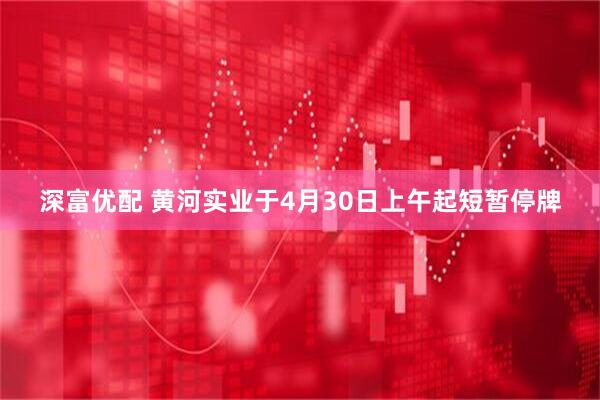 深富优配 黄河实业于4月30日上午起短暂停牌