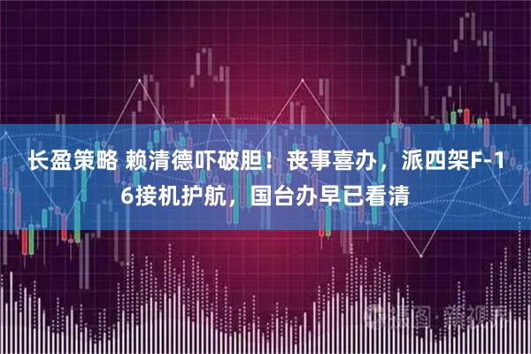 长盈策略 赖清德吓破胆！丧事喜办，派四架F-16接机护航，国台办早已看清