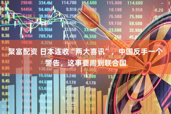 聚富配资 日本连收“两大喜讯”，中国反手一个警告，这事要闹到联合国
