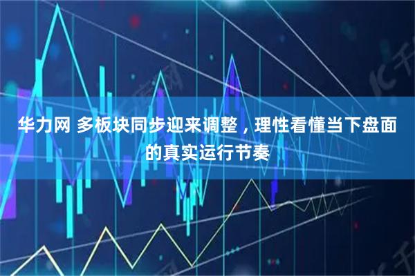 华力网 多板块同步迎来调整 , 理性看懂当下盘面的真实运行节奏