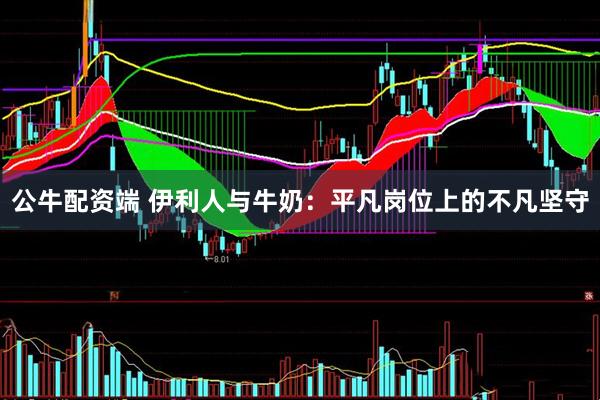 公牛配资端 伊利人与牛奶：平凡岗位上的不凡坚守