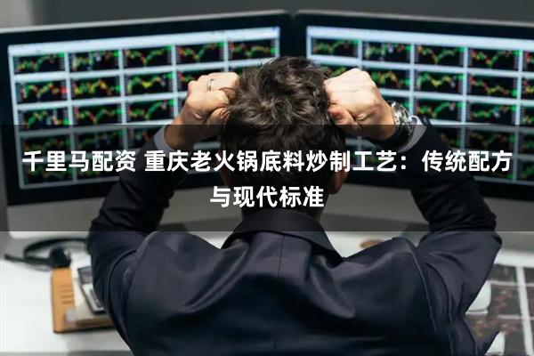 千里马配资 重庆老火锅底料炒制工艺：传统配方与现代标准