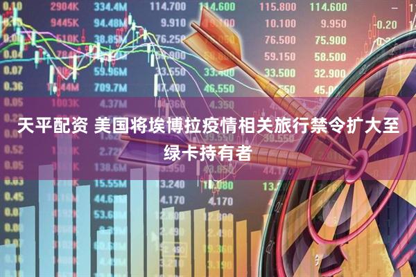 天平配资 美国将埃博拉疫情相关旅行禁令扩大至绿卡持有者