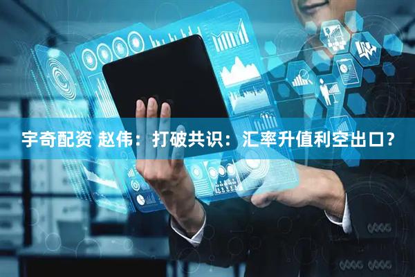 宇奇配资 赵伟：打破共识：汇率升值利空出口？
