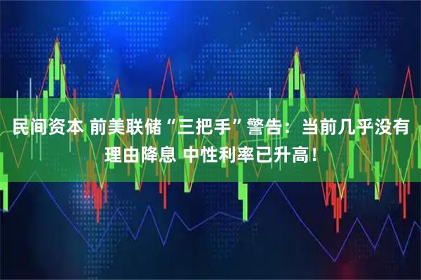 民间资本 前美联储“三把手”警告：当前几乎没有理由降息 中性利率已升高！