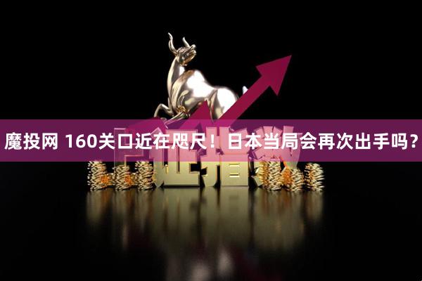 魔投网 160关口近在咫尺！日本当局会再次出手吗？