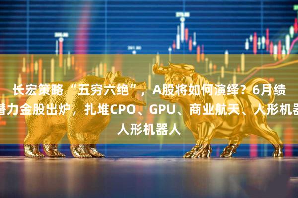 长宏策略 “五穷六绝”，A股将如何演绎？6月绩优潜力金股出炉，扎堆CPO、GPU、商业航天、人形机器人