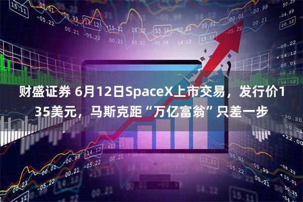 财盛证券 6月12日SpaceX上市交易，发行价135美元，马斯克距“万亿富翁”只差一步