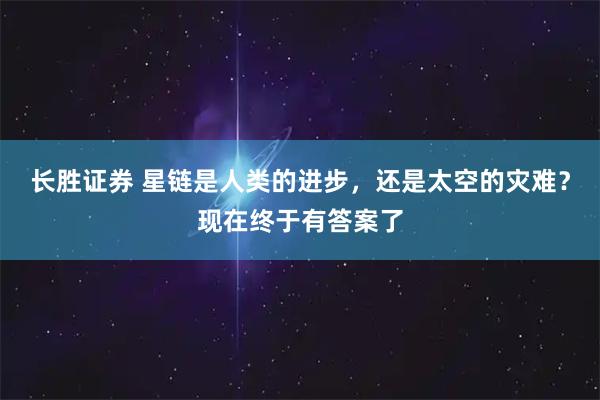 长胜证券 星链是人类的进步，还是太空的灾难？现在终于有答案了