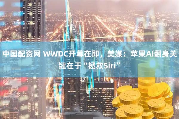 中国配资网 WWDC开幕在即，美媒：苹果AI翻身关键在于“拯救Siri”