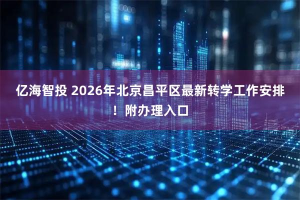 亿海智投 2026年北京昌平区最新转学工作安排！附办理入口