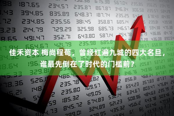 佳禾资本 梅尚程荀，曾经红遍九城的四大名旦，谁最先倒在了时代的门槛前？
