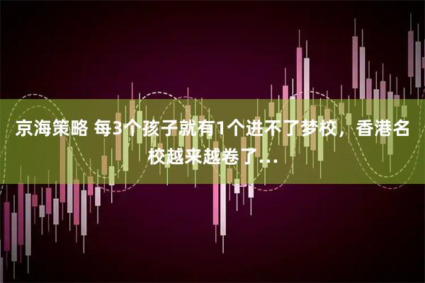 京海策略 每3个孩子就有1个进不了梦校，香港名校越来越卷了…