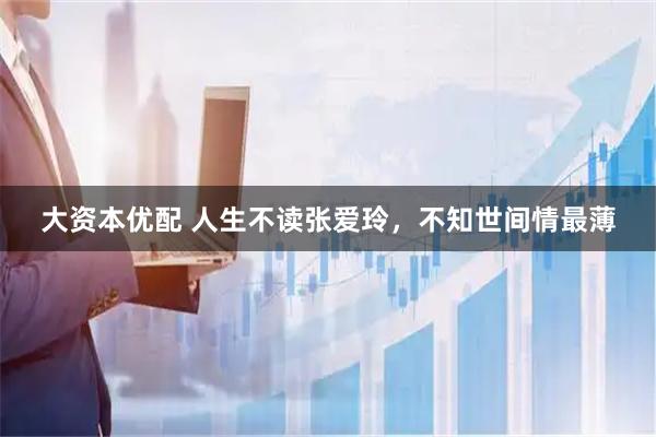 大资本优配 人生不读张爱玲，不知世间情最薄