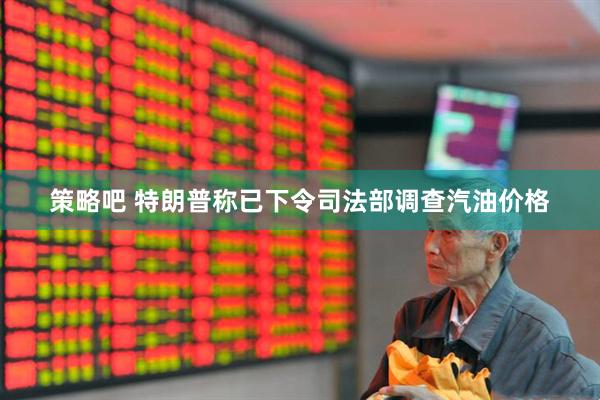 策略吧 特朗普称已下令司法部调查汽油价格