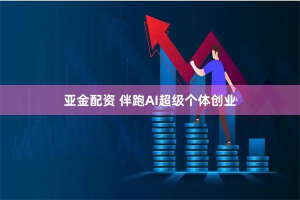 亚金配资 伴跑AI超级个体创业