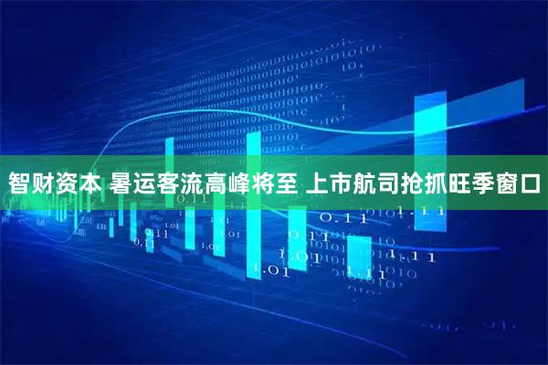 智财资本 暑运客流高峰将至 上市航司抢抓旺季窗口