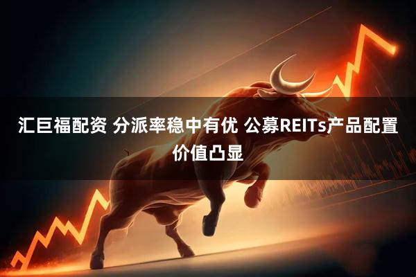 汇巨福配资 分派率稳中有优 公募REITs产品配置价值凸显