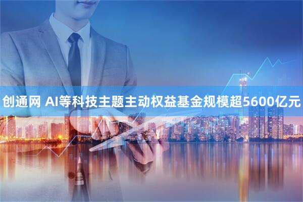 创通网 AI等科技主题主动权益基金规模超5600亿元