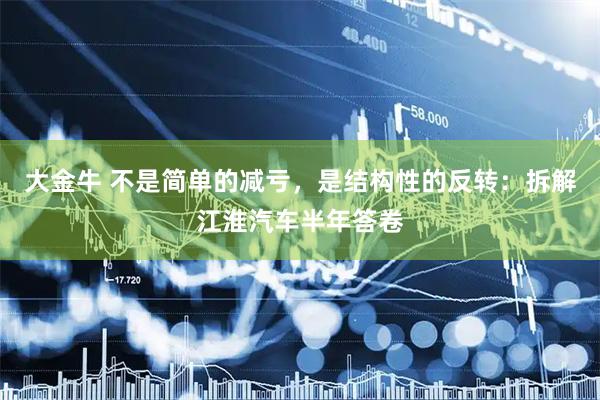 大金牛 不是简单的减亏，是结构性的反转：拆解江淮汽车半年答卷