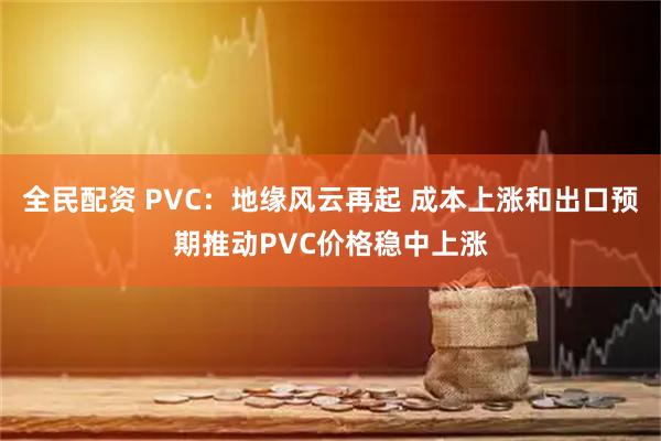 全民配资 PVC：地缘风云再起 成本上涨和出口预期推动PVC价格稳中上涨
