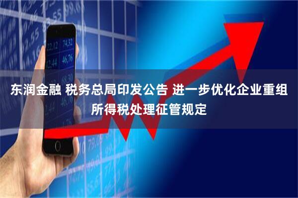 东润金融 税务总局印发公告 进一步优化企业重组所得税处理征管规定