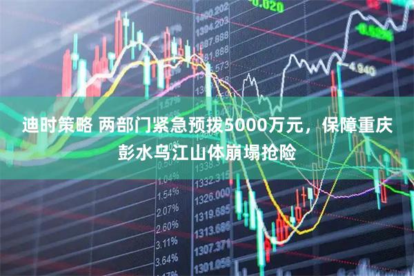 迪时策略 两部门紧急预拨5000万元，保障重庆彭水乌江山体崩塌抢险