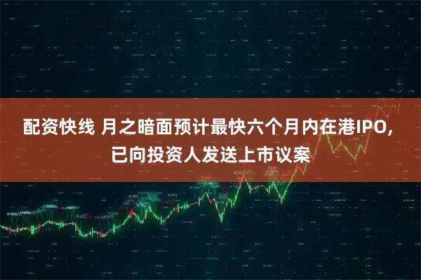 配资快线 月之暗面预计最快六个月内在港IPO, 已向投资人发送上市议案