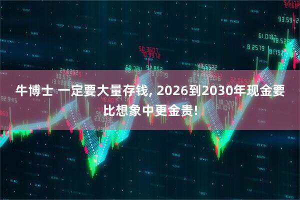 牛博士 一定要大量存钱, 2026到2030年现金要比想象中更金贵!