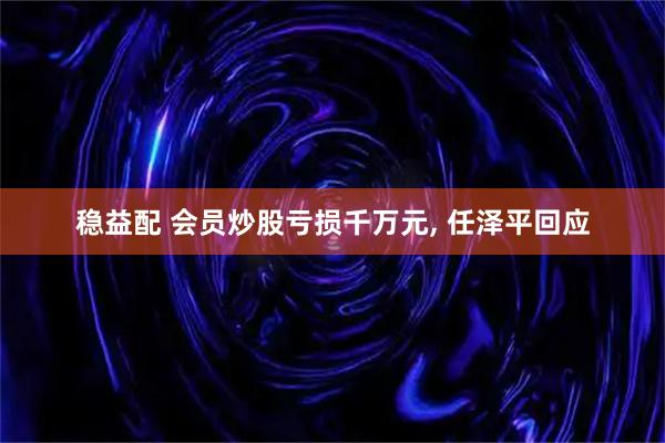 稳益配 会员炒股亏损千万元, 任泽平回应