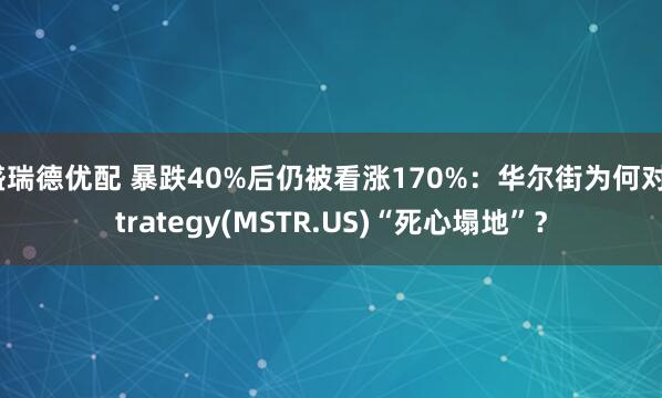 盛瑞德优配 暴跌40%后仍被看涨170%：华尔街为何对Strategy(MSTR.US)“死心塌地”？