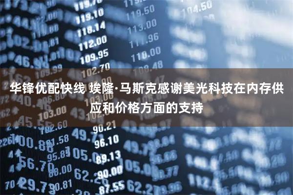 华锋优配快线 埃隆·马斯克感谢美光科技在内存供应和价格方面的支持
