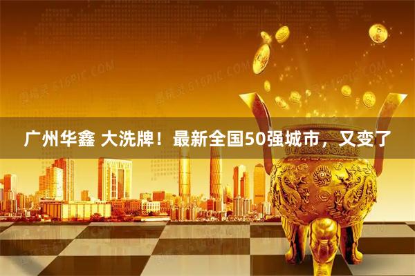 广州华鑫 大洗牌！最新全国50强城市，又变了
