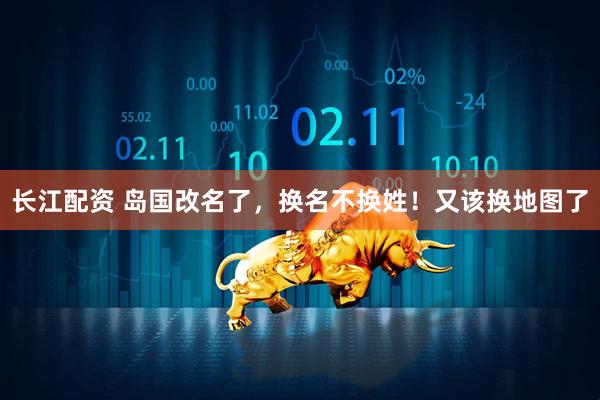 长江配资 岛国改名了，换名不换姓！又该换地图了