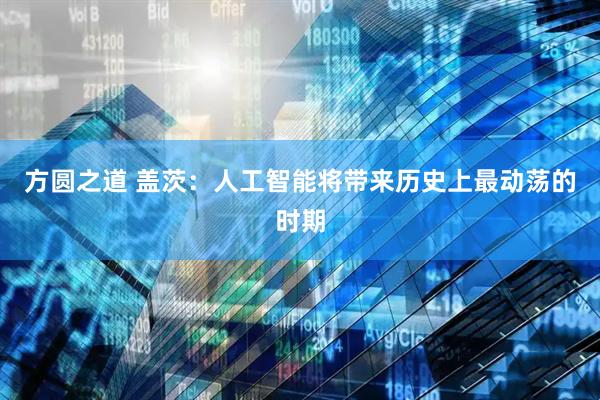 方圆之道 盖茨：人工智能将带来历史上最动荡的时期