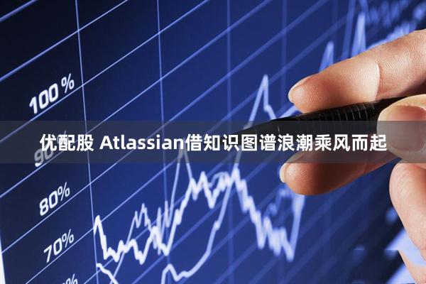 优配股 Atlassian借知识图谱浪潮乘风而起