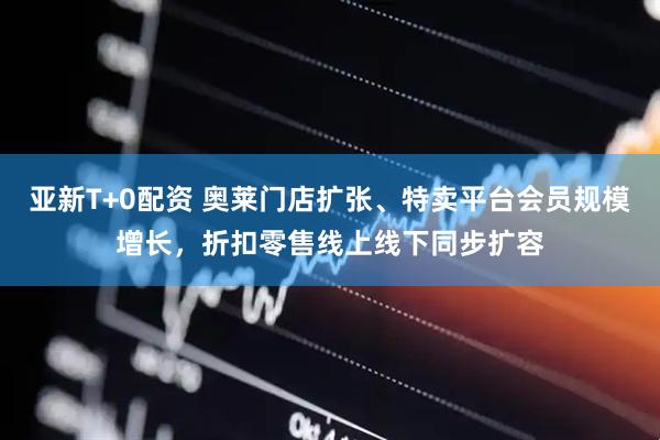 亚新T+0配资 奥莱门店扩张、特卖平台会员规模增长，折扣零售线上线下同步扩容