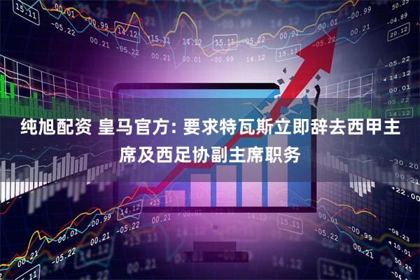 纯旭配资 皇马官方: 要求特瓦斯立即辞去西甲主席及西足协副主席职务