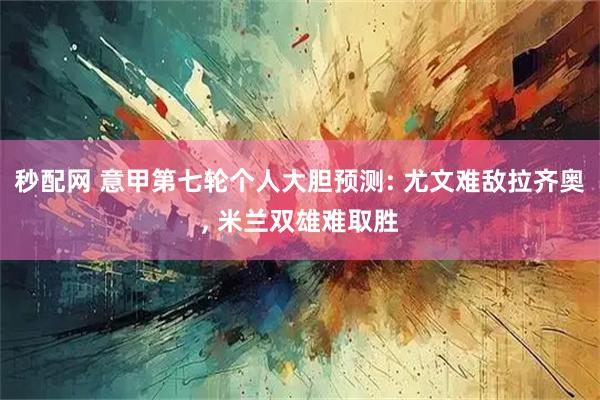 秒配网 意甲第七轮个人大胆预测: 尤文难敌拉齐奥, 米兰双雄难取胜