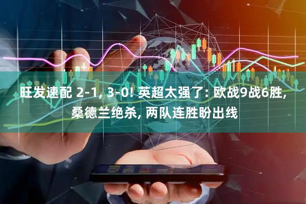 旺发速配 2-1, 3-0! 英超太强了: 欧战9战6胜, 桑德兰绝杀, 两队连胜盼出线