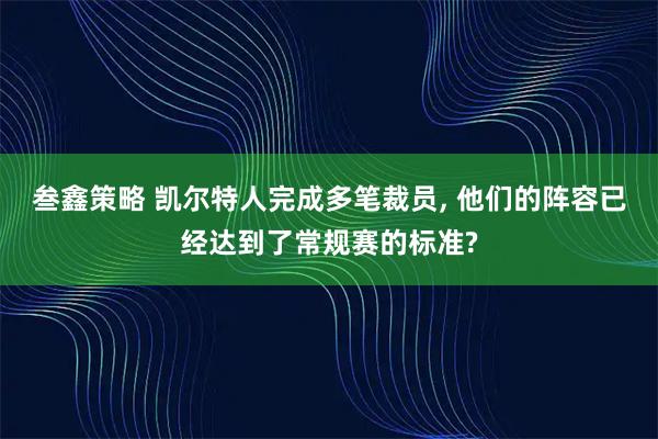 叁鑫策略 凯尔特人完成多笔裁员, 他们的阵容已经达到了常规赛的标准?