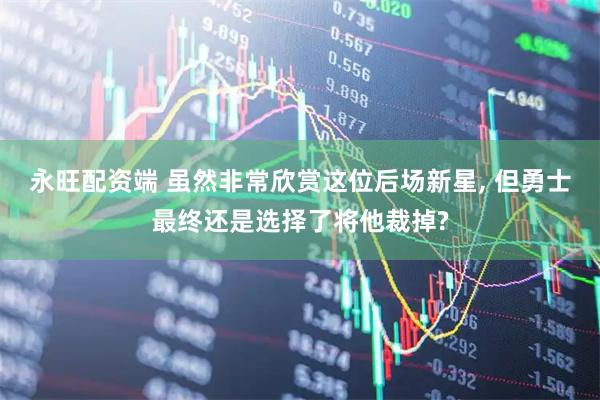 永旺配资端 虽然非常欣赏这位后场新星, 但勇士最终还是选择了将他裁掉?